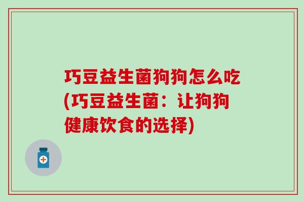 巧豆益生菌狗狗怎么吃(巧豆益生菌：让狗狗健康饮食的选择)