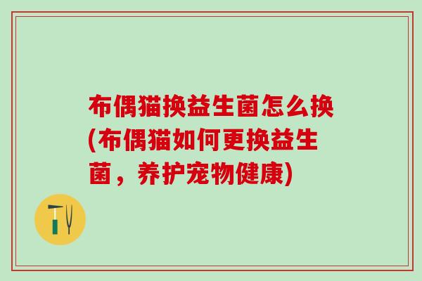 布偶猫换益生菌怎么换(布偶猫如何更换益生菌，养护宠物健康)