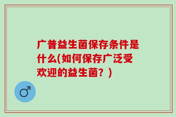 广普益生菌保存条件是什么(如何保存广泛受欢迎的益生菌？)