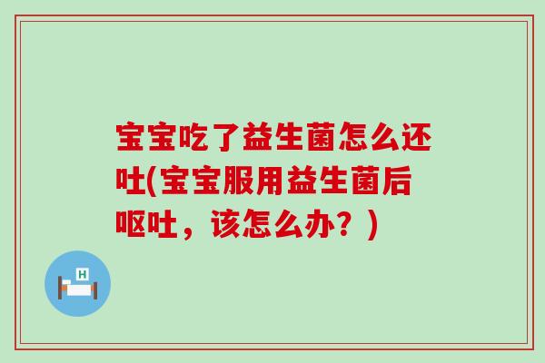 宝宝吃了益生菌怎么还吐(宝宝服用益生菌后呕吐，该怎么办？)