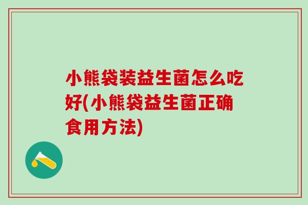 小熊袋装益生菌怎么吃好(小熊袋益生菌正确食用方法)