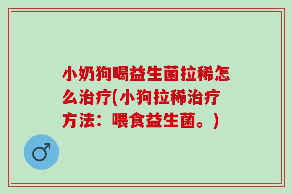 小奶狗喝益生菌拉稀怎么治疗(小狗拉稀治疗方法：喂食益生菌。)