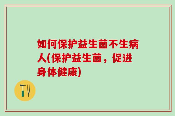 如何保护益生菌不生病人(保护益生菌，促进身体健康)