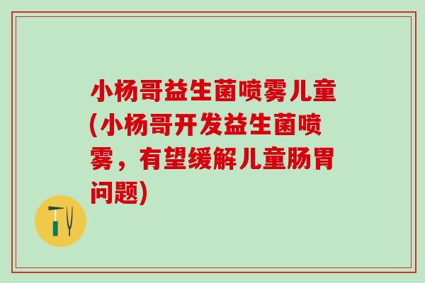 小杨哥益生菌喷雾儿童(小杨哥开发益生菌喷雾，有望缓解儿童肠胃问题)