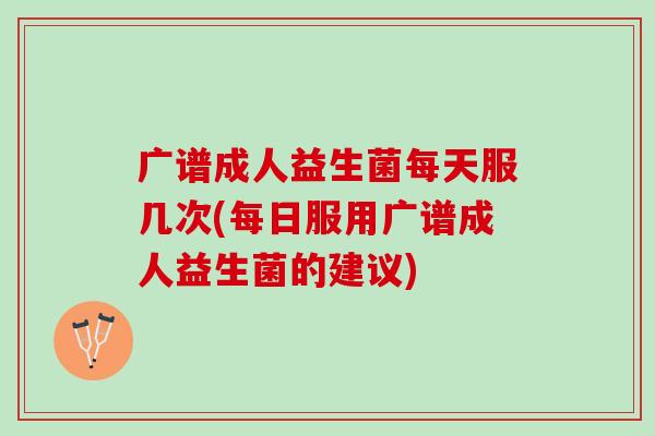 广谱成人益生菌每天服几次(每日服用广谱成人益生菌的建议)