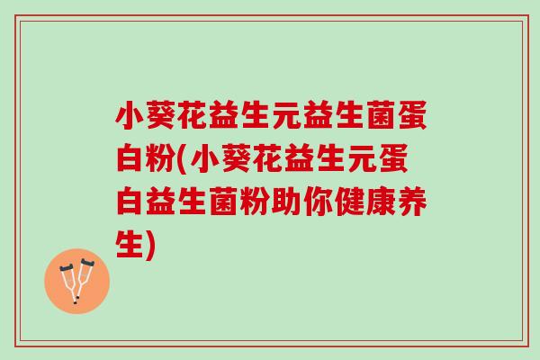 小葵花益生元益生菌蛋白粉(小葵花益生元蛋白益生菌粉助你健康养生)