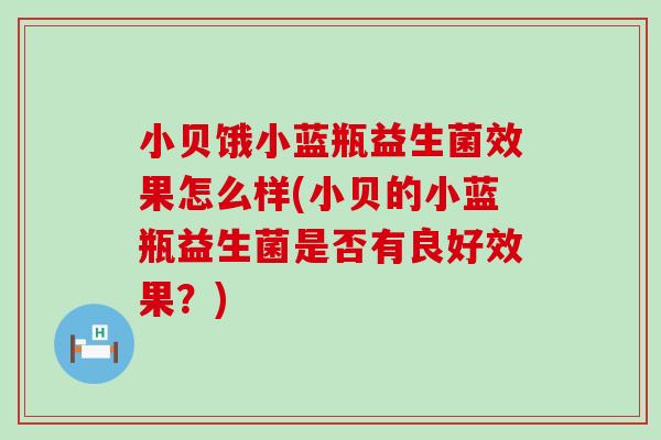 小贝饿小蓝瓶益生菌效果怎么样(小贝的小蓝瓶益生菌是否有良好效果?) 小贝饿小蓝瓶益生菌效果怎么样(小贝的小蓝瓶益生菌是否有良好效果?)
