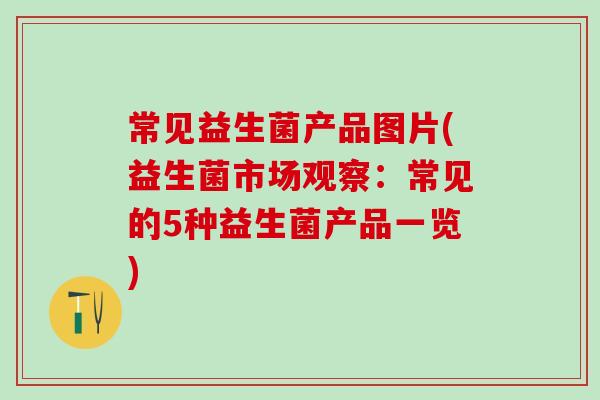 常见益生菌产品图片(益生菌市场观察:常见的5种益生菌产品一览) 常见益生菌产品图片(益生菌市场观察:常见的5种益生菌产品一览)