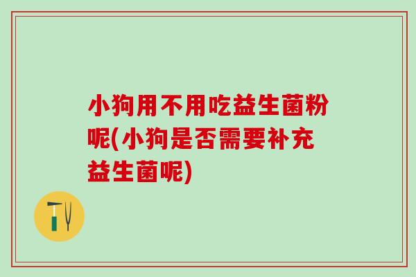 小狗用不用吃益生菌粉呢(小狗是否需要补充益生菌呢)