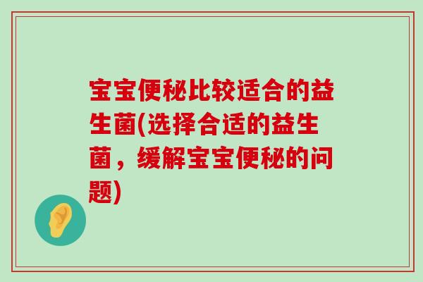 宝宝便秘比较适合的益生菌(选择合适的益生菌，缓解宝宝便秘的问题)