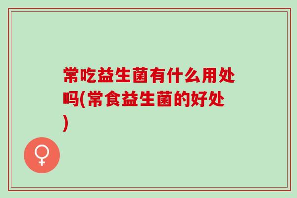常吃益生菌有什么用处吗(常食益生菌的好处)