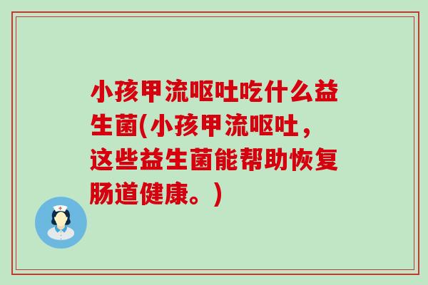 小孩甲流呕吐吃什么益生菌(小孩甲流呕吐，这些益生菌能帮助恢复肠道健康。)