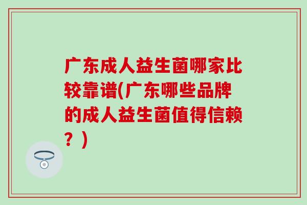 广东成人益生菌哪家比较靠谱(广东哪些品牌的成人益生菌值得信赖?) 广东成人益生菌哪家比较靠谱(广东哪些品牌的成人益生菌值得信赖?)