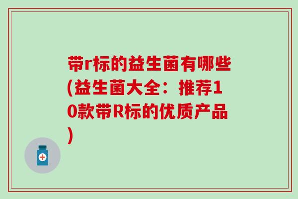 带r标的益生菌有哪些(益生菌大全：推荐10款带R标的优质产品)