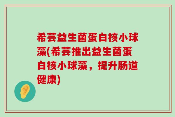 希芸益生菌蛋白核小球藻(希芸推出益生菌蛋白核小球藻，提升肠道健康)