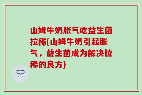 山姆牛奶胀气吃益生菌拉稀(山姆牛奶引起胀气，益生菌成为解决拉稀的良方)