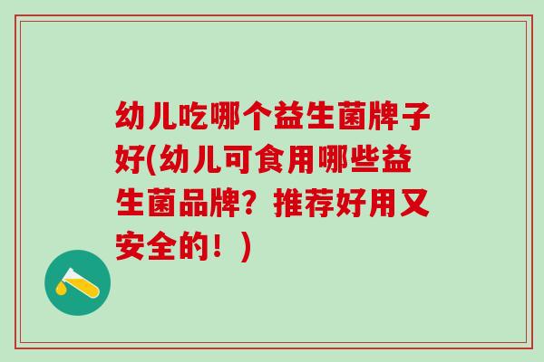 幼儿吃哪个益生菌牌子好(幼儿可食用哪些益生菌品牌？推荐好用又安全的！)