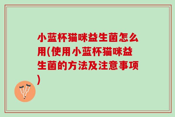 小蓝杯猫咪益生菌怎么用(使用小蓝杯猫咪益生菌的方法及注意事项)