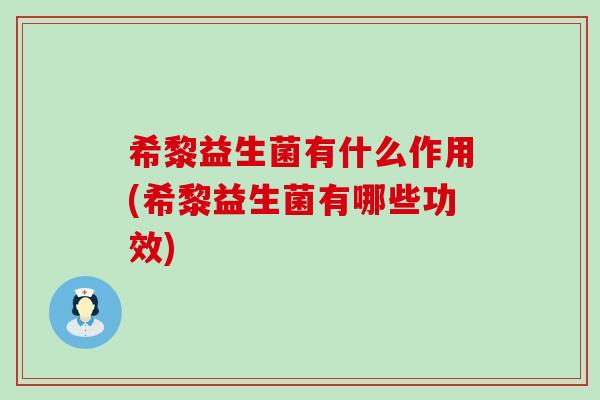 希黎益生菌有什么作用(希黎益生菌有哪些功效)