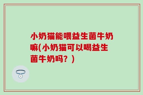 小奶猫能喂益生菌牛奶嘛(小奶猫可以喝益生菌牛奶吗？)