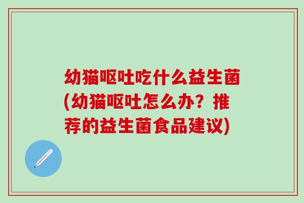 幼猫呕吐吃什么益生菌(幼猫呕吐怎么办？推荐的益生菌食品建议)