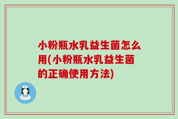 小粉瓶水乳益生菌怎么用(小粉瓶水乳益生菌的正确使用方法)