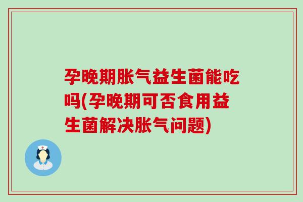 孕晚期胀气益生菌能吃吗(孕晚期可否食用益生菌解决胀气问题)