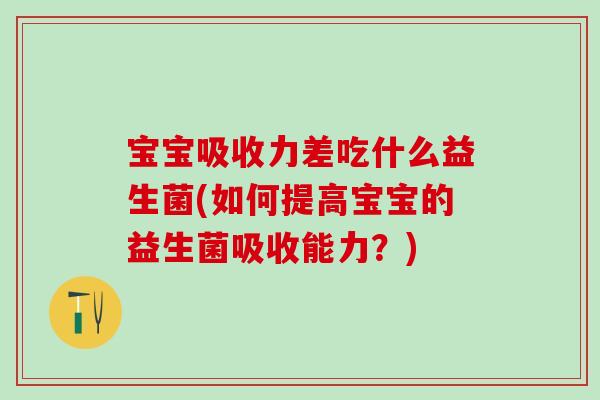 宝宝吸收力差吃什么益生菌(如何提高宝宝的益生菌吸收能力?) 宝宝吸收力差吃什么益生菌(如何提高宝宝的益生菌吸收能力?)