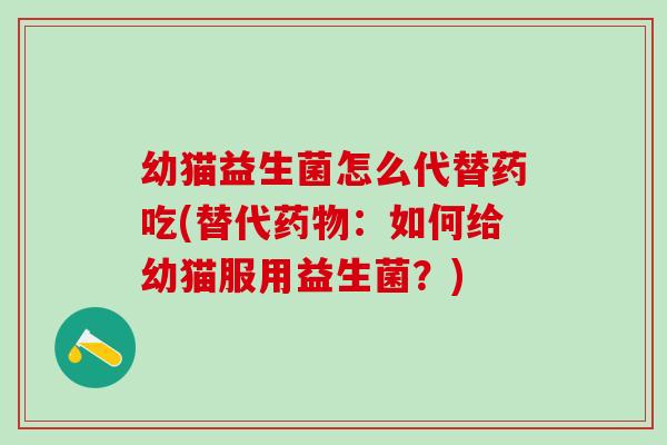 幼猫益生菌怎么代替药吃(替代药物：如何给幼猫服用益生菌？)
