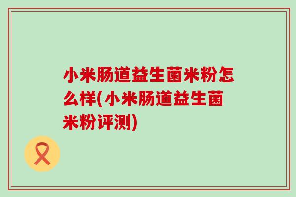小米肠道益生菌米粉怎么样(小米肠道益生菌米粉评测) 小米肠道益生菌米粉怎么样(小米肠道益生菌米粉评测)