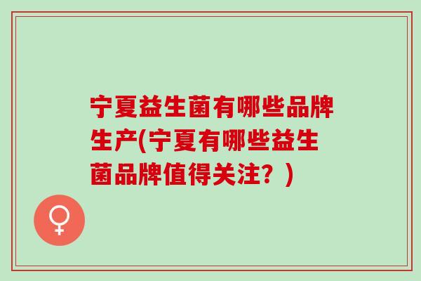 宁夏益生菌有哪些品牌生产(宁夏有哪些益生菌品牌值得关注？)
