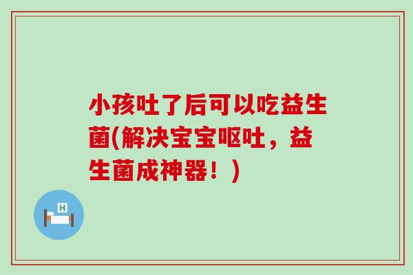 小孩吐了后可以吃益生菌(解决宝宝呕吐，益生菌成神器！)