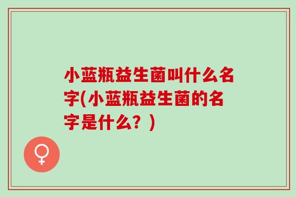 小蓝瓶益生菌叫什么名字(小蓝瓶益生菌的名字是什么？)