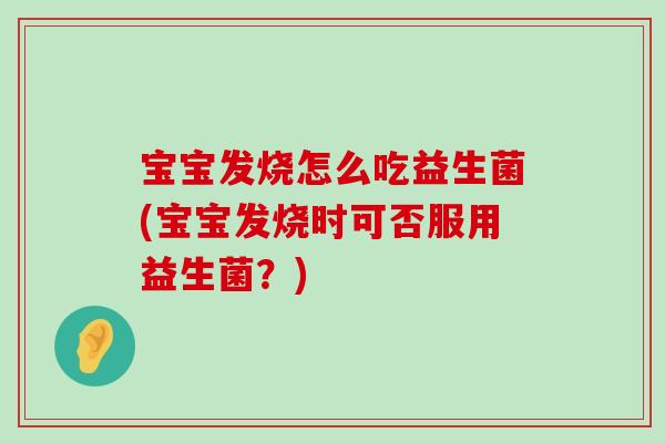 宝宝发烧怎么吃益生菌(宝宝发烧时可否服用益生菌？)
