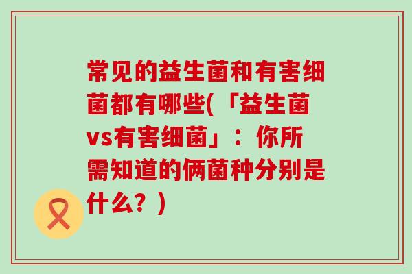 常见的益生菌和有害细菌都有哪些(「益生菌vs有害细菌」：你所需知道的俩菌种分别是什么？)