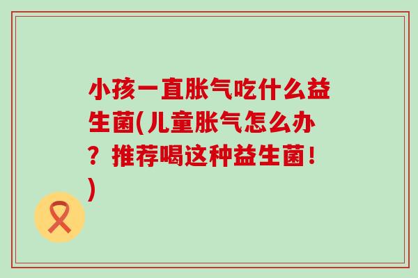 小孩一直吃什么益生菌(儿童怎么办?推荐喝这种益生菌!) 小孩一直吃什么益生菌(儿童怎么办?推荐喝这种益生菌!)
