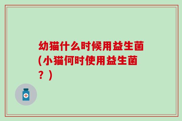 幼猫什么时候用益生菌(小猫何时使用益生菌?) 幼猫什么时候用益生菌(小猫何时使用益生菌?)