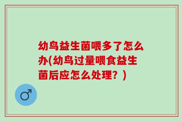 幼鸟益生菌喂多了怎么办(幼鸟过量喂食益生菌后应怎么处理？)