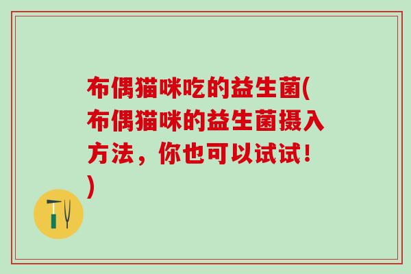 布偶猫咪吃的益生菌(布偶猫咪的益生菌摄入方法,你也可以试试!) 布偶猫咪吃的益生菌(布偶猫咪的益生菌摄入方法,你也可以试试!)