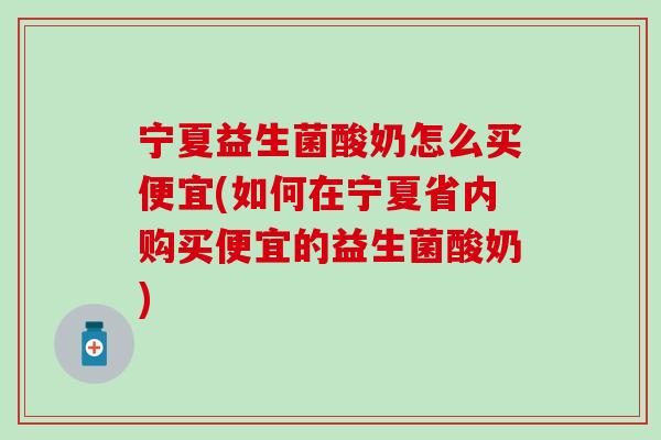 宁夏益生菌酸奶怎么买便宜(如何在宁夏省内购买便宜的益生菌酸奶)