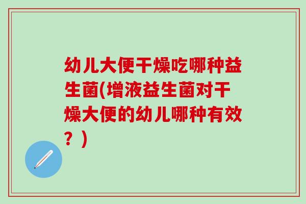 幼儿大便干燥吃哪种益生菌(增液益生菌对干燥大便的幼儿哪种有效？)