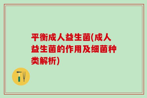 平衡成人益生菌(成人益生菌的作用及细菌种类解析)