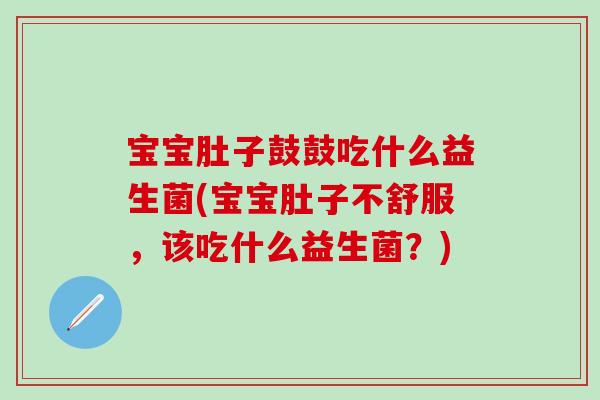 宝宝肚子鼓鼓吃什么益生菌(宝宝肚子不舒服，该吃什么益生菌？)