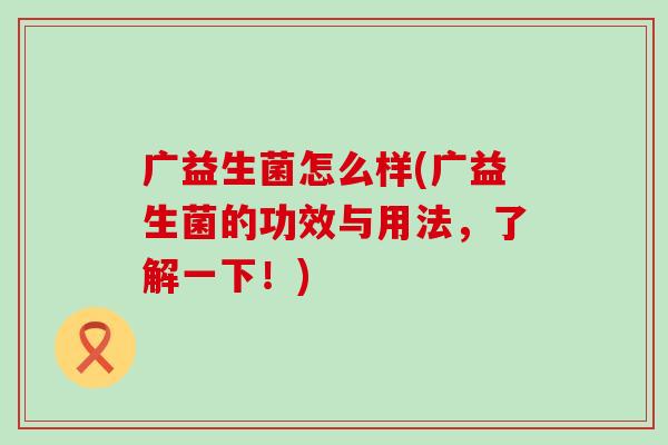 广益生菌怎么样(广益生菌的功效与用法，了解一下！)