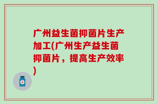 广州益生菌抑菌片生产加工(广州生产益生菌抑菌片，提高生产效率)