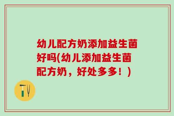 幼儿配方奶添加益生菌好吗(幼儿添加益生菌配方奶，好处多多！)
