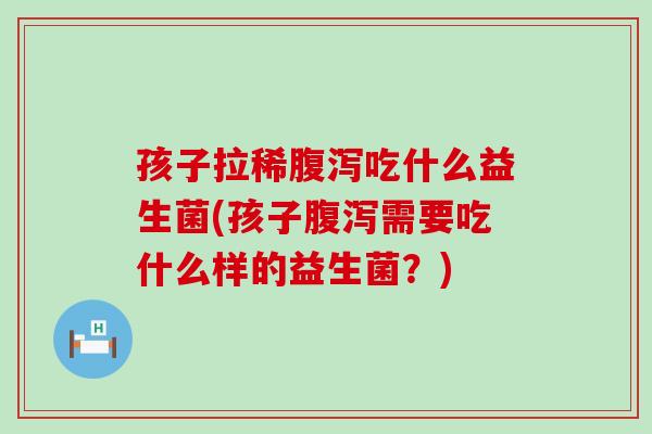 孩子拉稀吃什么益生菌(孩子需要吃什么样的益生菌?) 孩子拉稀吃什么益生菌(孩子需要吃什么样的益生菌?)