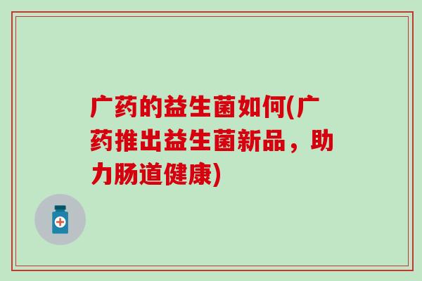 广药的益生菌如何(广药推出益生菌新品，助力肠道健康)