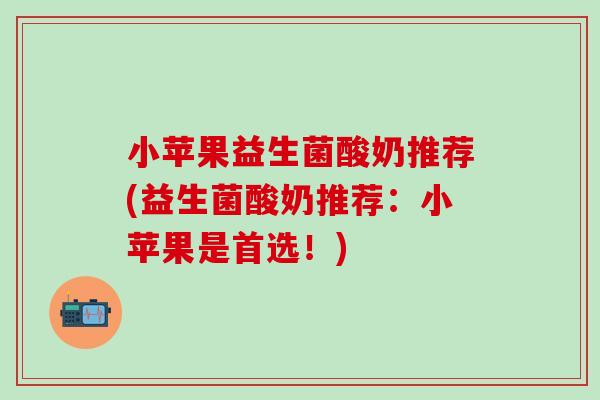 小苹果益生菌酸奶推荐(益生菌酸奶推荐：小苹果是首选！)