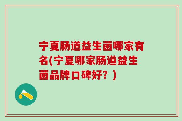 宁夏肠道益生菌哪家有名(宁夏哪家肠道益生菌品牌口碑好？)